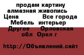 продам картину алмазная живопись  › Цена ­ 2 300 - Все города Мебель, интерьер » Другое   . Орловская обл.,Орел г.